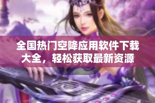 全国热门空降应用软件下载大全，轻松获取最新资源