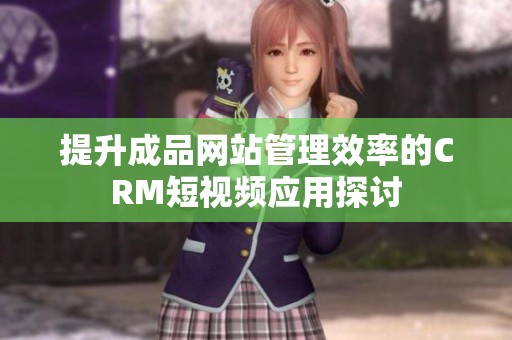 提升成品网站管理效率的CRM短视频应用探讨