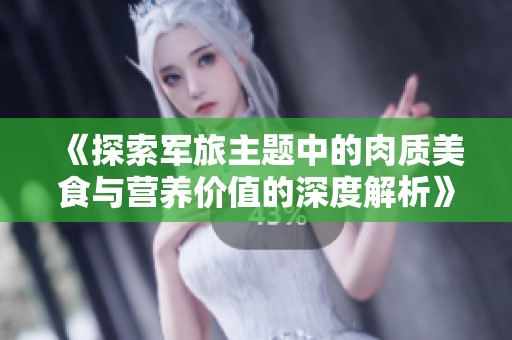 《探索军旅主题中的肉质美食与营养价值的深度解析》