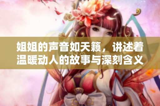 姐姐的声音如天籁，讲述着温暖动人的故事与深刻含义