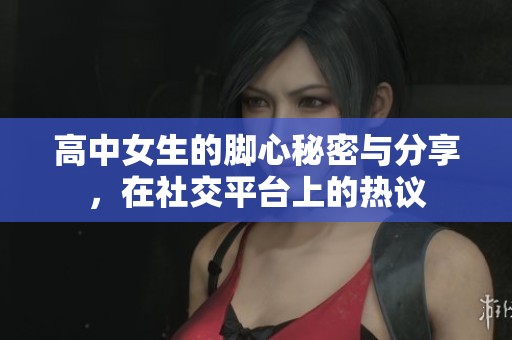 高中女生的脚心秘密与分享，在社交平台上的热议