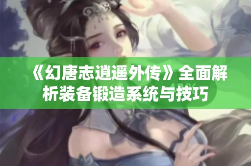 《幻唐志逍遥外传》全面解析装备锻造系统与技巧