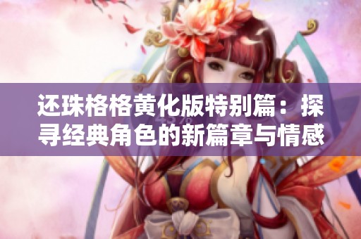 还珠格格黄化版特别篇：探寻经典角色的新篇章与情感共鸣