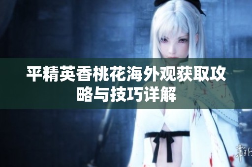 平精英香桃花海外观获取攻略与技巧详解