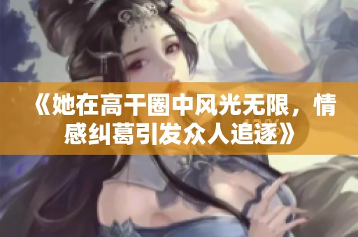 《她在高干圈中风光无限，情感纠葛引发众人追逐》