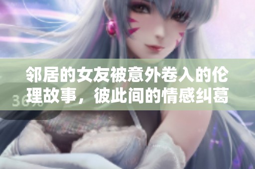 邻居的女友被意外卷入的伦理故事，彼此间的情感纠葛