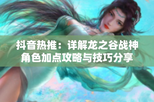 抖音热推：详解龙之谷战神角色加点攻略与技巧分享