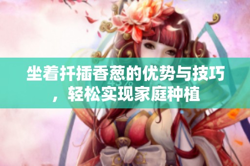 坐着扦插香葱的优势与技巧，轻松实现家庭种植