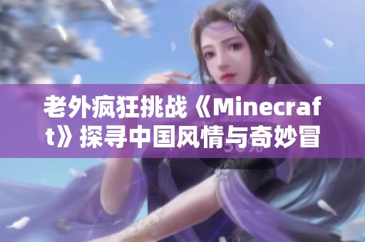 老外疯狂挑战《Minecraft》探寻中国风情与奇妙冒险