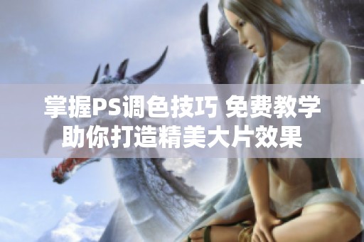 掌握PS调色技巧 免费教学助你打造精美大片效果