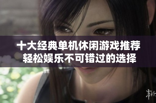 十大经典单机休闲游戏推荐 轻松娱乐不可错过的选择