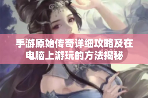 手游原始传奇详细攻略及在电脑上游玩的方法揭秘