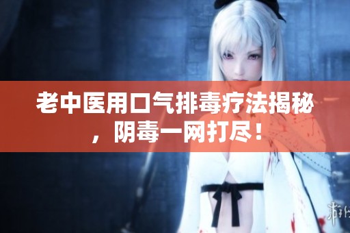 老中医用口气排毒疗法揭秘，阴毒一网打尽！