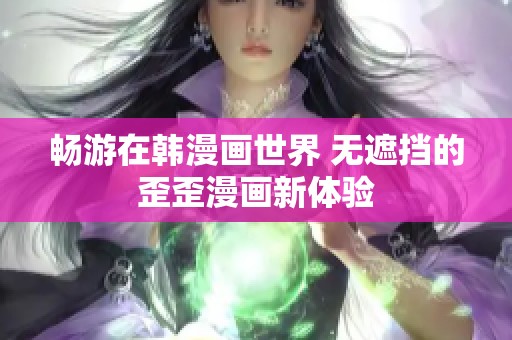 畅游在韩漫画世界 无遮挡的歪歪漫画新体验