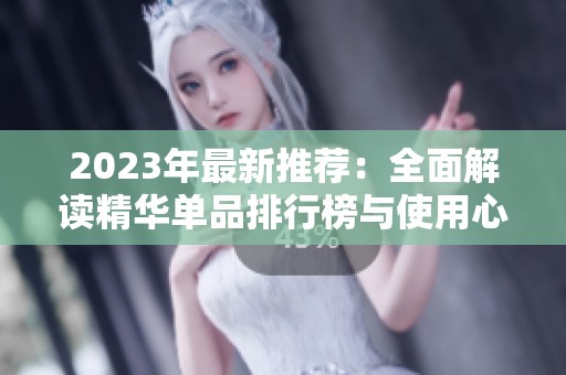 2023年最新推荐：全面解读精华单品排行榜与使用心得