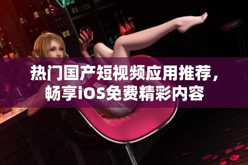 热门国产短视频应用推荐，畅享iOS免费精彩内容