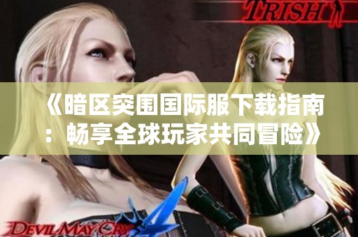 《暗区突围国际服下载指南：畅享全球玩家共同冒险》