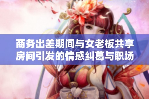 商务出差期间与女老板共享房间引发的情感纠葛与职场道德问题