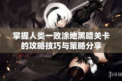 掌握人类一败涂地黑暗关卡的攻略技巧与策略分享