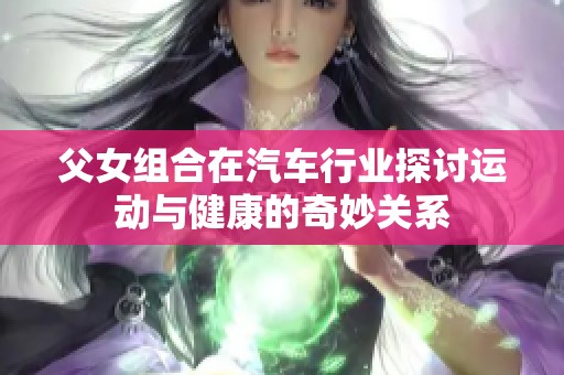 父女组合在汽车行业探讨运动与健康的奇妙关系
