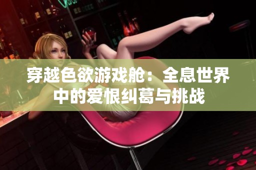 穿越色欲游戏舱：全息世界中的爱恨纠葛与挑战