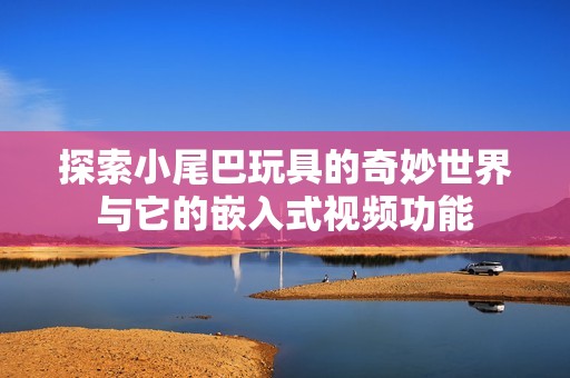 探索小尾巴玩具的奇妙世界与它的嵌入式视频功能