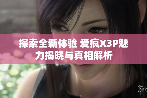 探索全新体验 爱疯X3P魅力揭晓与真相解析