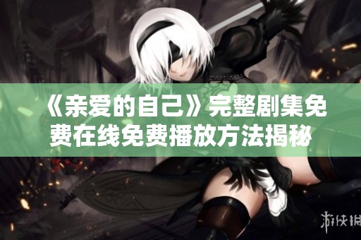 《亲爱的自己》完整剧集免费在线免费播放方法揭秘