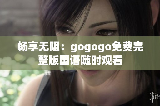 畅享无阻：gogogo免费完整版国语随时观看