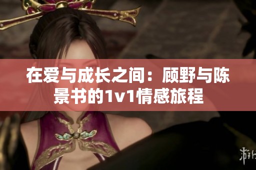 在爱与成长之间：顾野与陈景书的1v1情感旅程