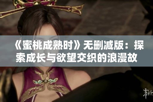 《蜜桃成熟时》无删减版：探索成长与欲望交织的浪漫故事