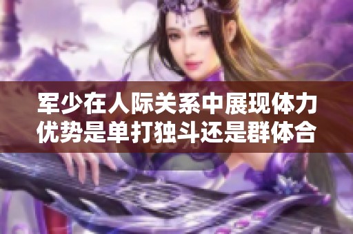 军少在人际关系中展现体力优势是单打独斗还是群体合作