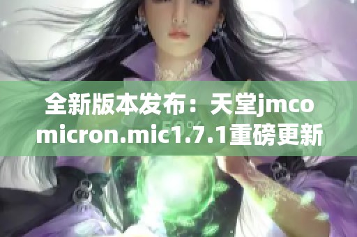 全新版本发布：天堂jmcomicron.mic1.7.1重磅更新详解