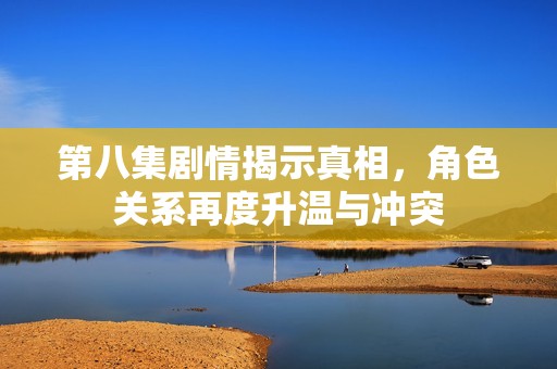 第八集剧情揭示真相，角色关系再度升温与冲突