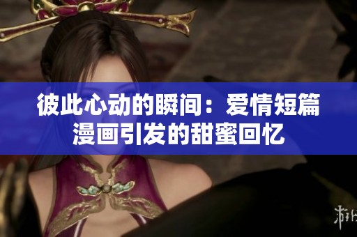 彼此心动的瞬间：爱情短篇漫画引发的甜蜜回忆