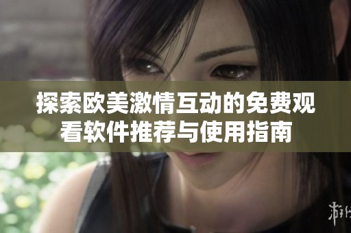 探索欧美激情互动的免费观看软件推荐与使用指南