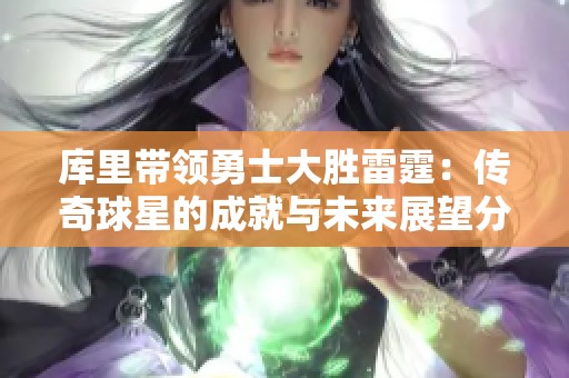 库里带领勇士大胜雷霆：传奇球星的成就与未来展望分析