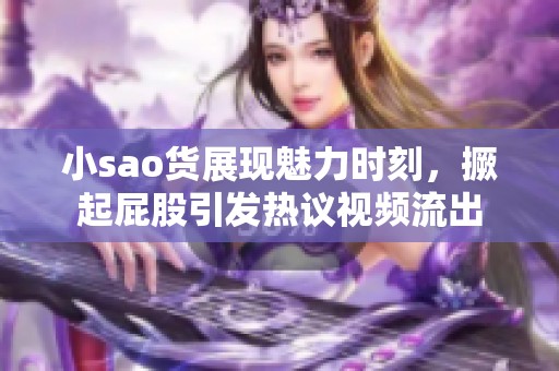 小sao货展现魅力时刻，撅起屁股引发热议视频流出