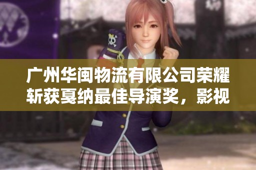 广州华闽物流有限公司荣耀斩获戛纳最佳导演奖，影视盛宴连连发力