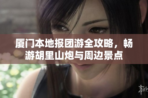厦门本地报团游全攻略，畅游胡里山炮与周边景点