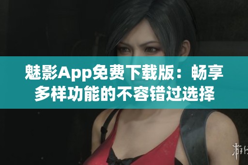 魅影App免费下载版：畅享多样功能的不容错过选择