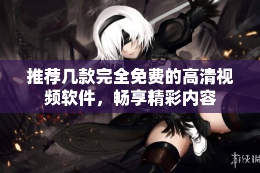 推荐几款完全免费的高清视频软件，畅享精彩内容