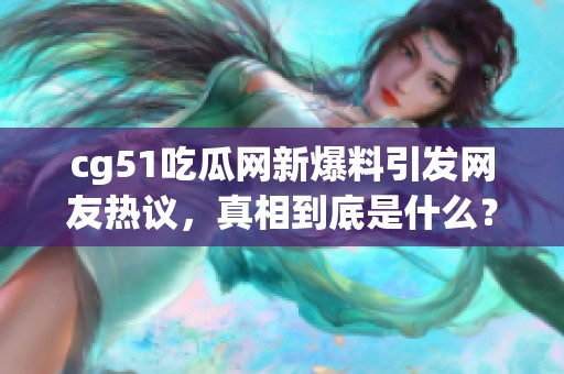 cg51吃瓜网新爆料引发网友热议，真相到底是什么？