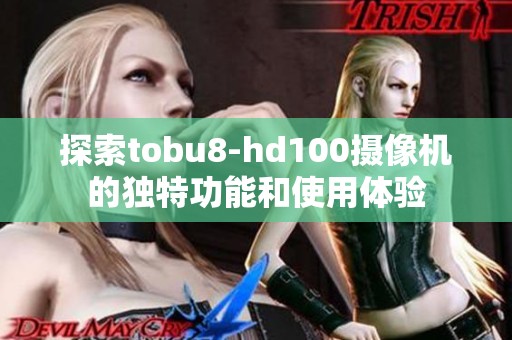 探索tobu8-hd100摄像机的独特功能和使用体验