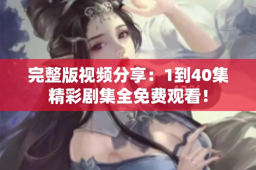 完整版视频分享：1到40集精彩剧集全免费观看！