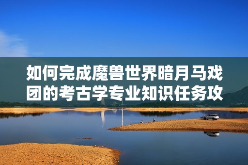 如何完成魔兽世界暗月马戏团的考古学专业知识任务攻略