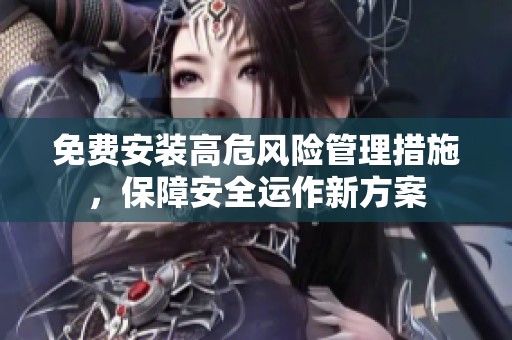 免费安装高危风险管理措施，保障安全运作新方案
