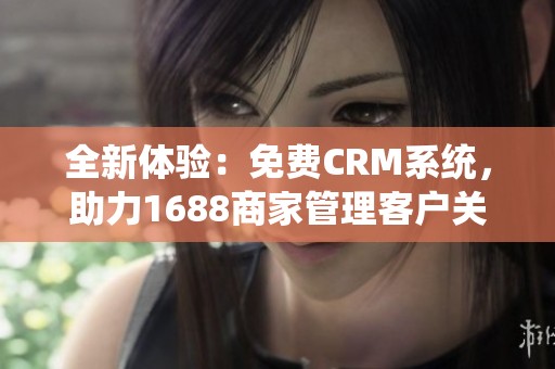 全新体验：免费CRM系统，助力1688商家管理客户关系