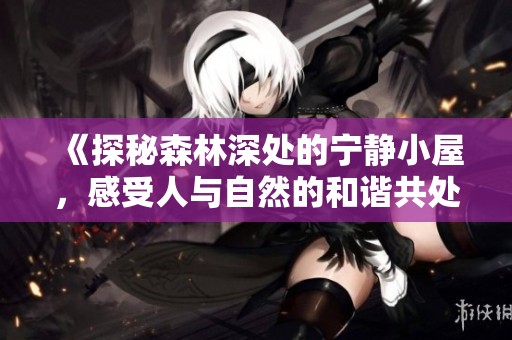 《探秘森林深处的宁静小屋，感受人与自然的和谐共处》