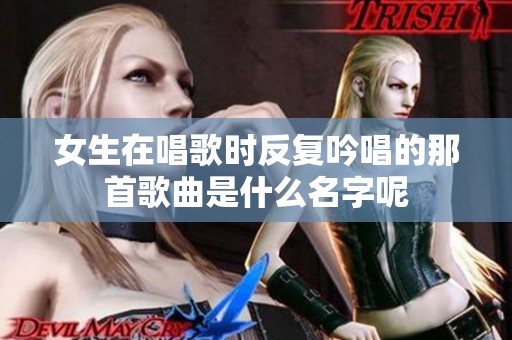 女生在唱歌时反复吟唱的那首歌曲是什么名字呢